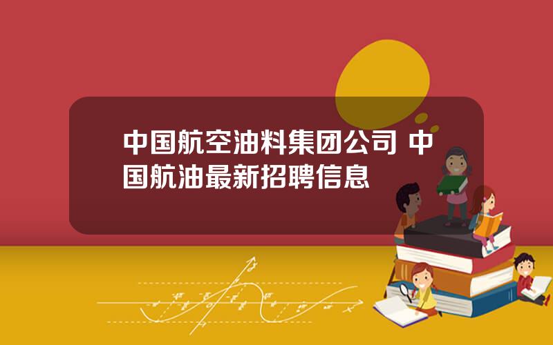 中国航空油料集团公司 中国航油最新招聘信息